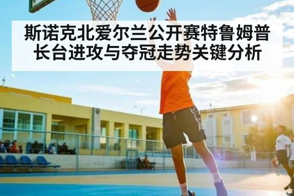 斯诺克北爱尔兰公开赛特鲁姆普长台进攻与夺冠走势关键分析